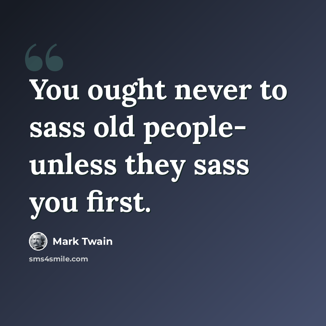 “You ought never to sass old people- unless they sass you first.” quote by Mark Twain