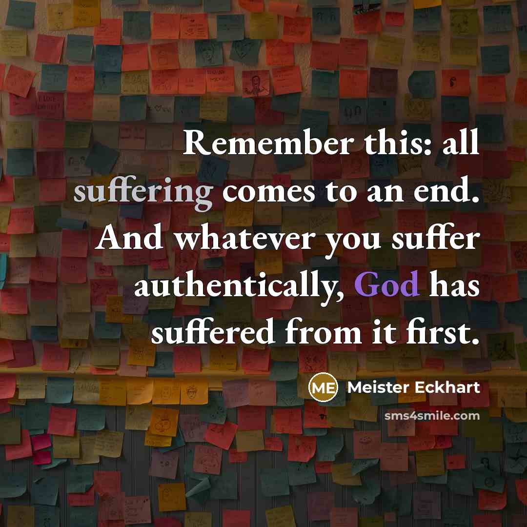 “Remember this: all suffering comes to an end. And whatever you suffer authentically, God has suffered from it first.” quote by Meister Eckhart