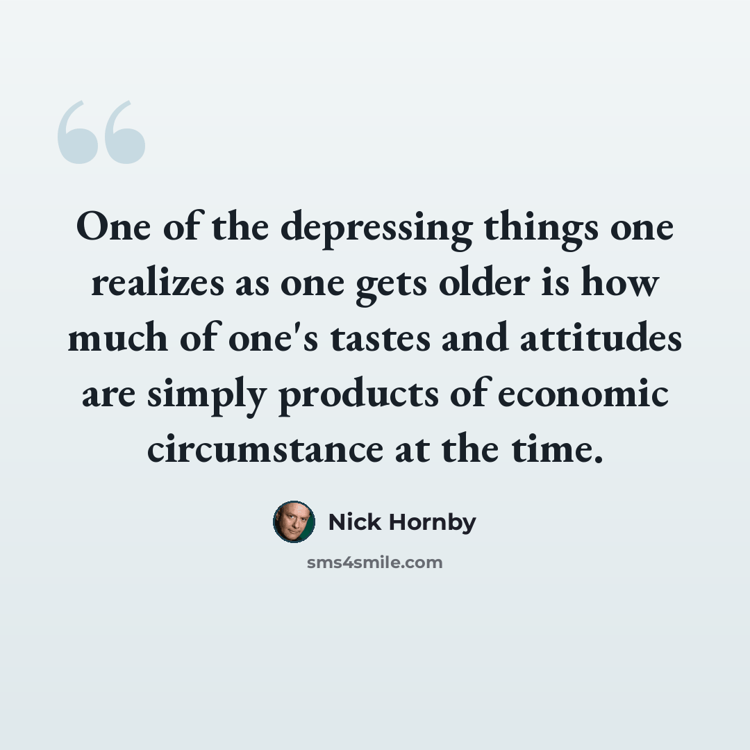 “One of the depressing things one realizes as one gets older is how much of one's tastes and attitudes are simply products of economic circumstance at the time.” quote by Nick Hornby