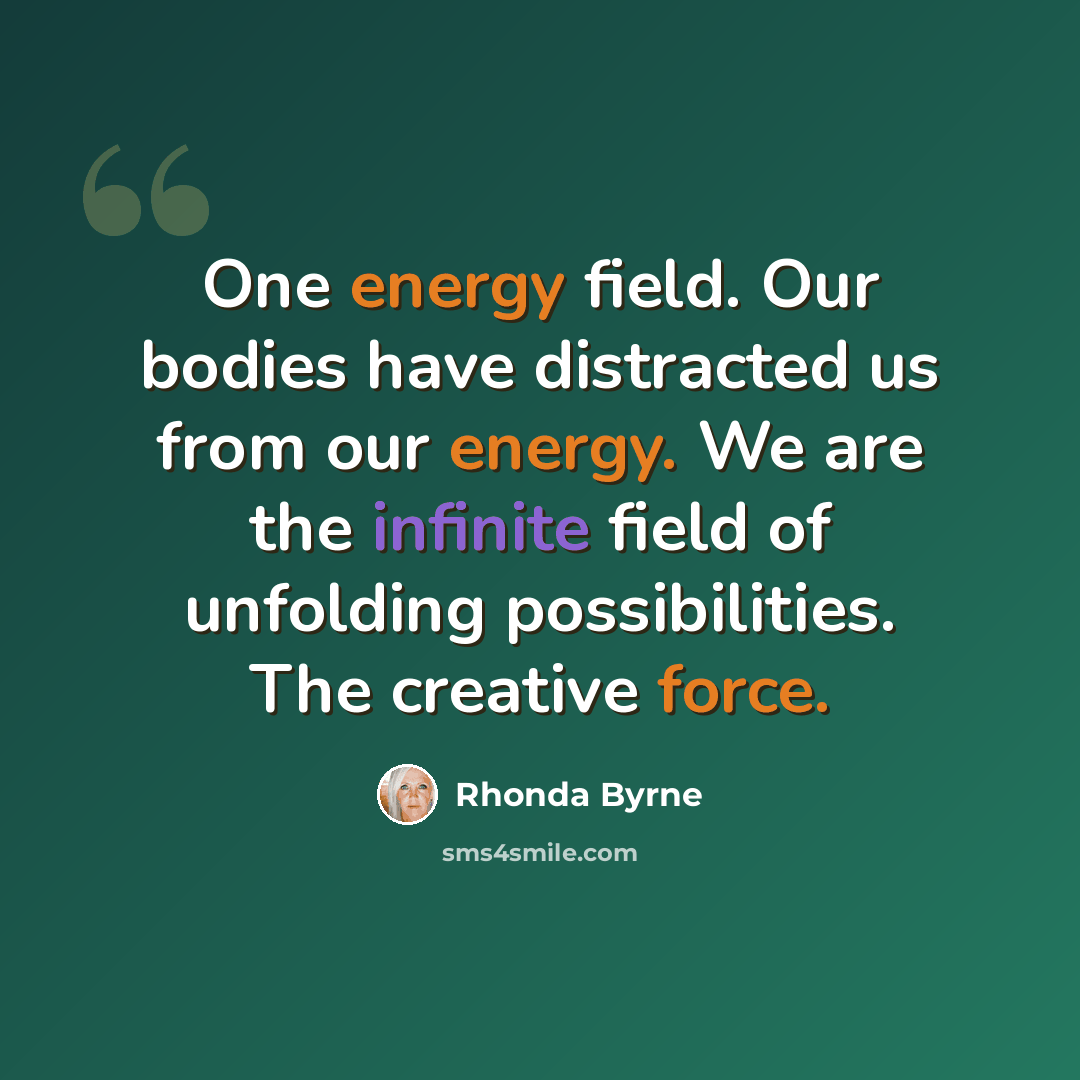 “One energy field. Our bodies have distracted us from our energy. We are the infinite field of unfolding possibilities. The creative force.” quote by Rhonda Byrne