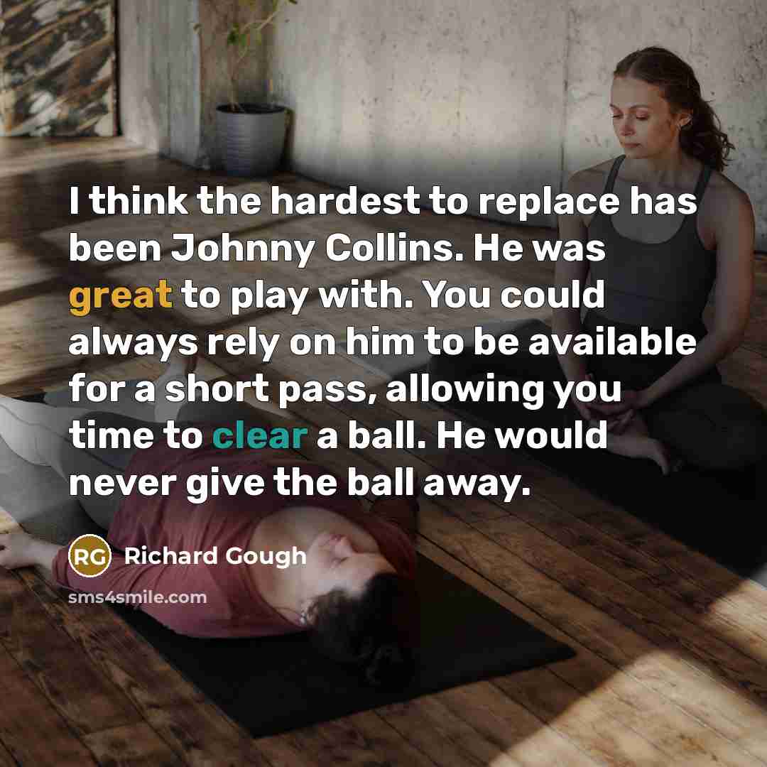 “I think the hardest to replace has been Johnny Collins. He was great to play with. You could always rely on him to be available for a short pass, allowing you time to clear a ball. He would never give the ball away.” quote by Richard Gough