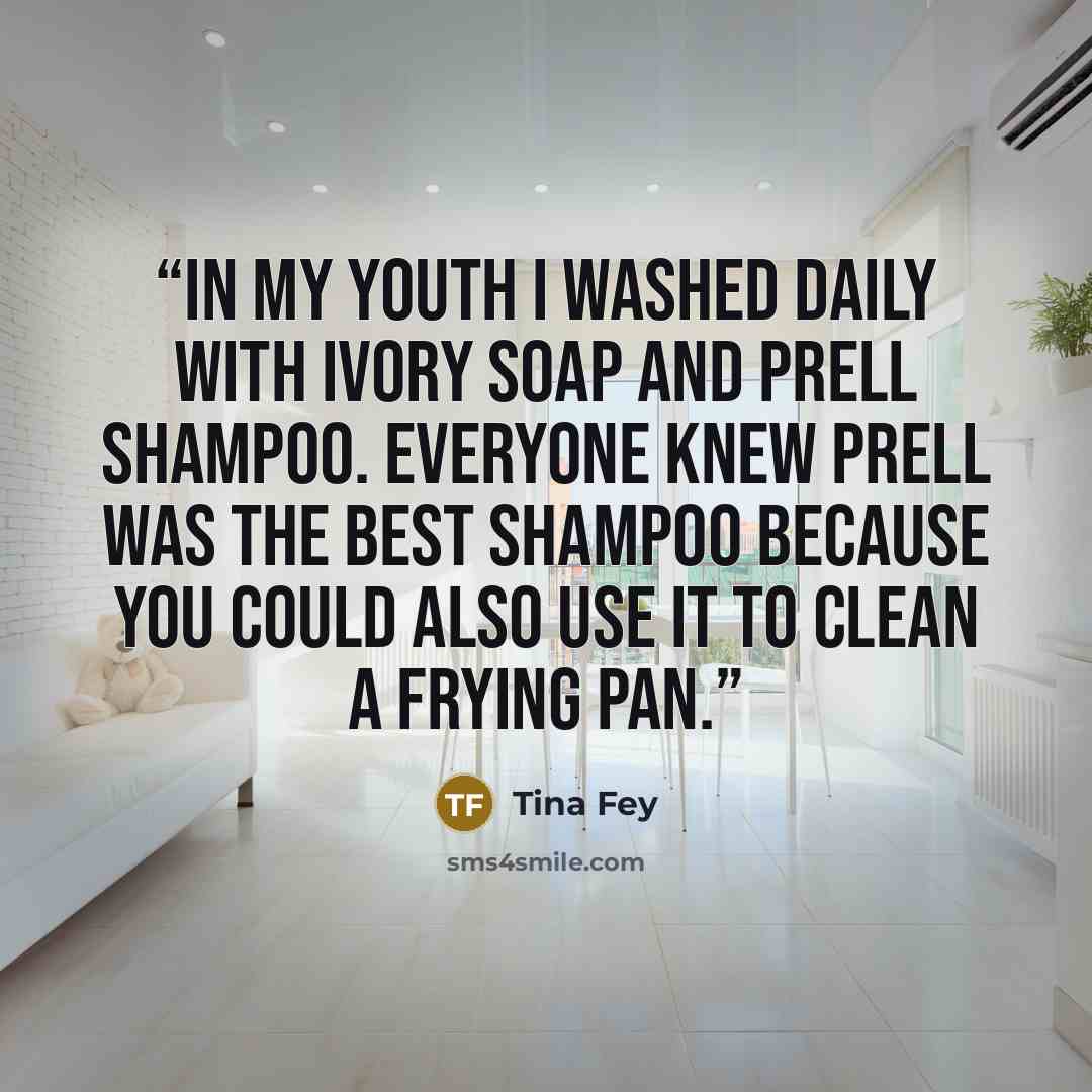 “In my youth I washed daily with Ivory soap and Prell shampoo. Everyone knew Prell was the best shampoo because you could also use it to clean a frying pan.” quote by Tina Fey