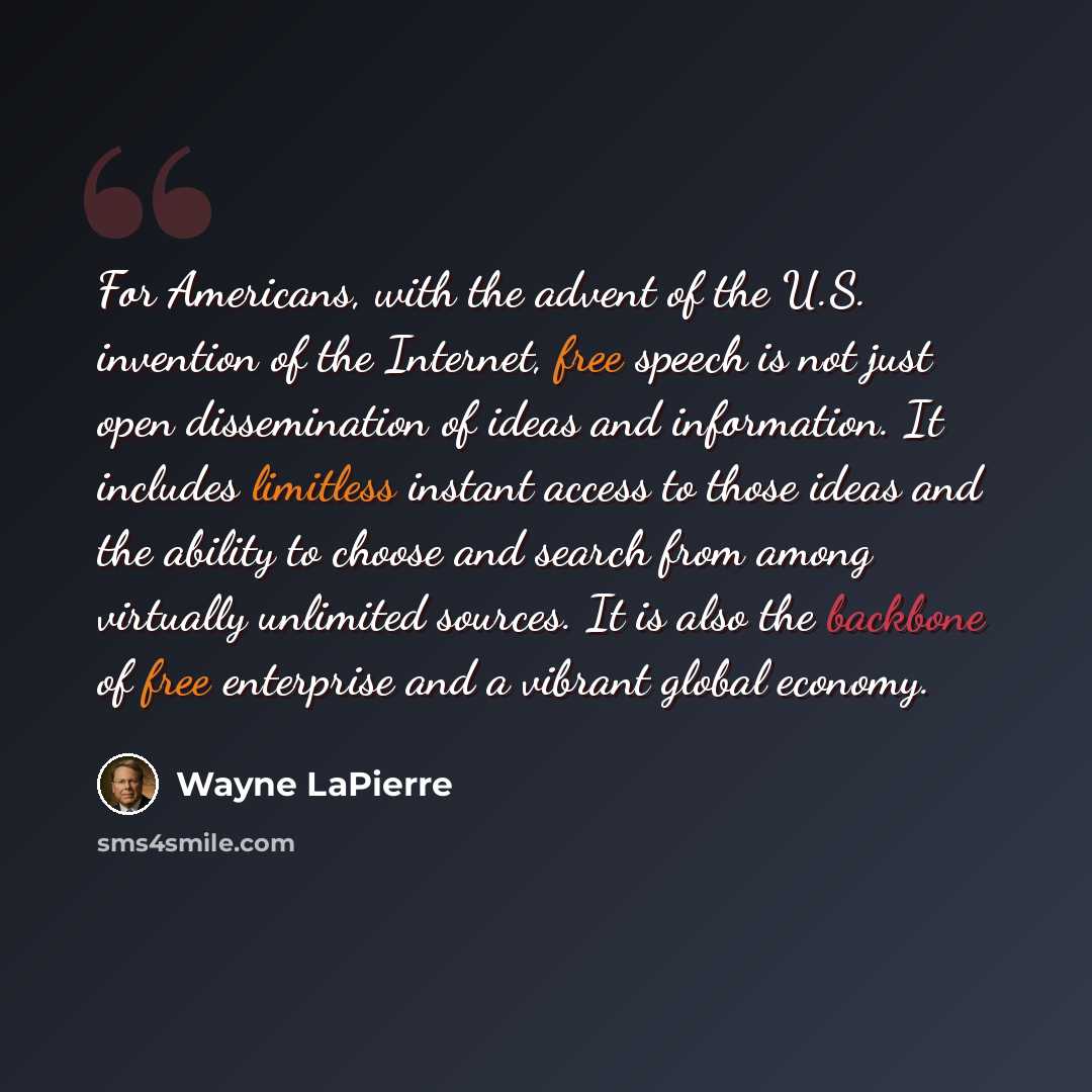 “For Americans, with the advent of the U.S. invention of the Internet, free speech is not just open dissemination of ideas and information. It includes limitless instant access to those ideas and the ability to choose and search from among virtually unlimited sources. It is also the backbone of…” quote by Wayne LaPierre