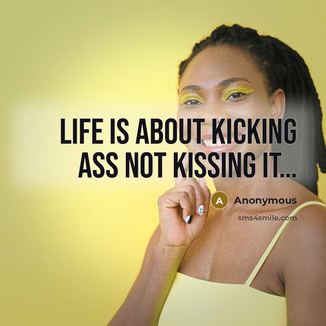 “Life is about kicking ass NOT kissing it…” quote by Anonymous