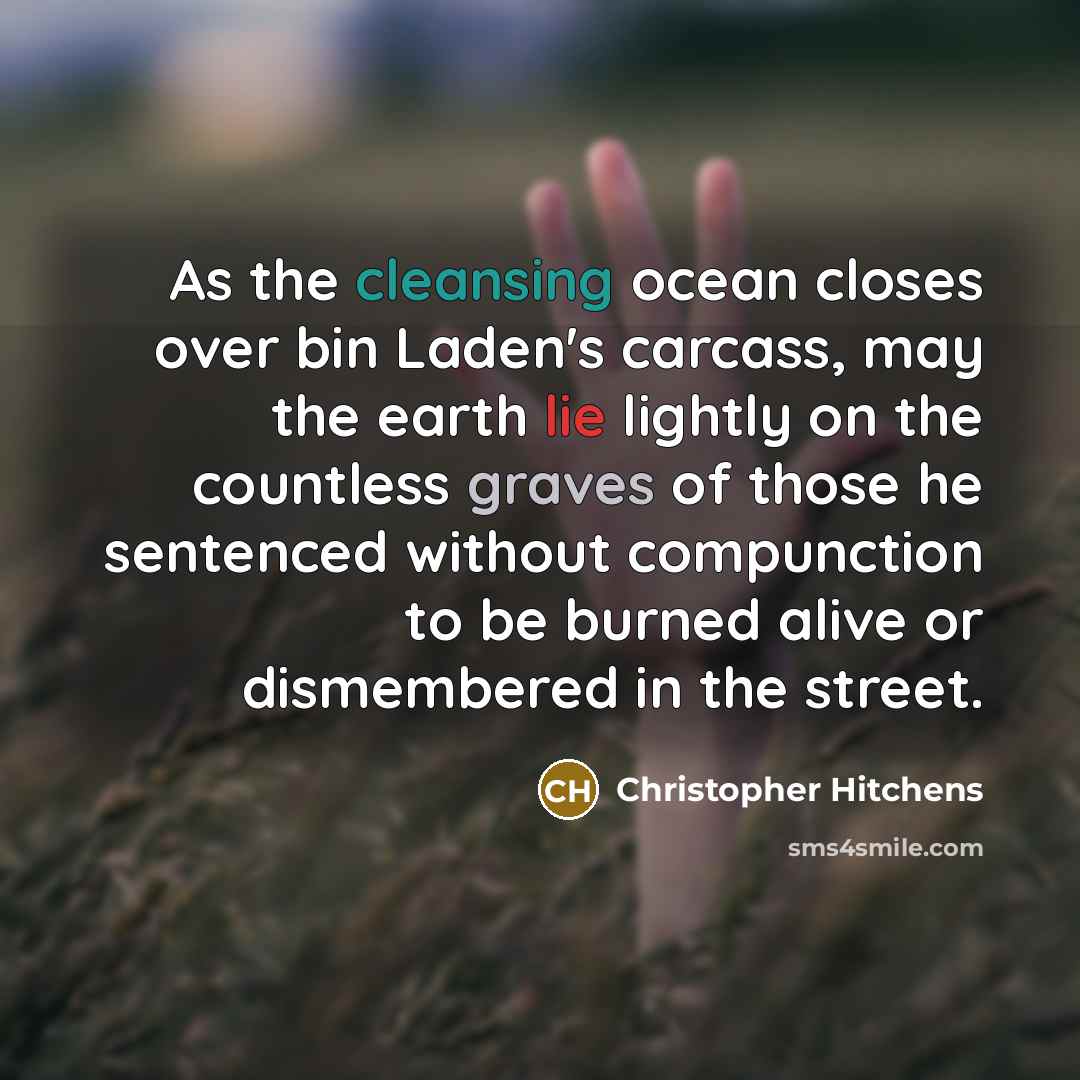 “As the cleansing ocean closes over bin Laden's carcass, may the earth lie lightly on the countless graves of those he sentenced without compunction to be burned alive or dismembered in the street.” quote by Christopher Hitchens