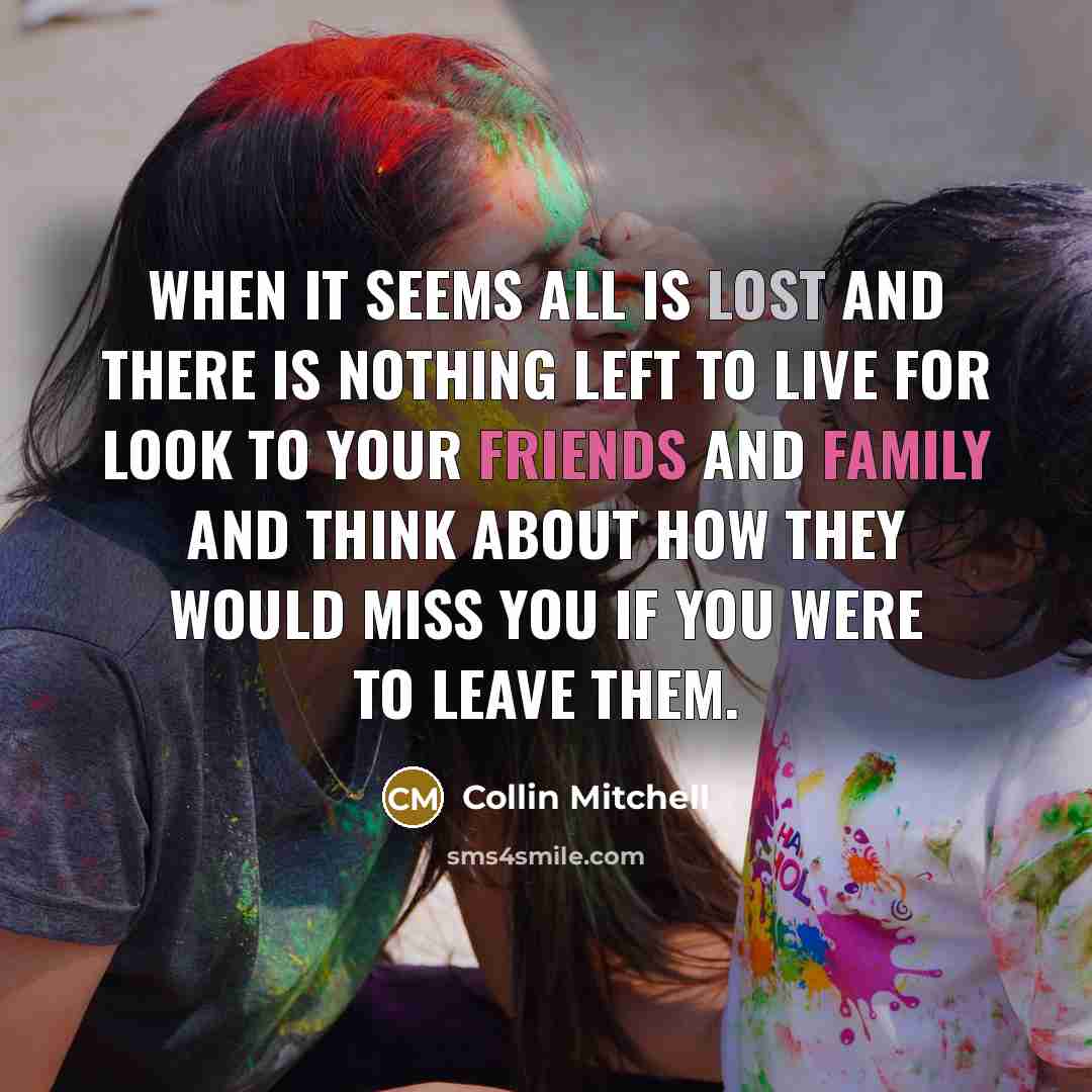 “When it seems all is lost and there is nothing left to live for look to your friends and family and think about how they would miss you if you were to leave them.” quote by Collin Mitchell