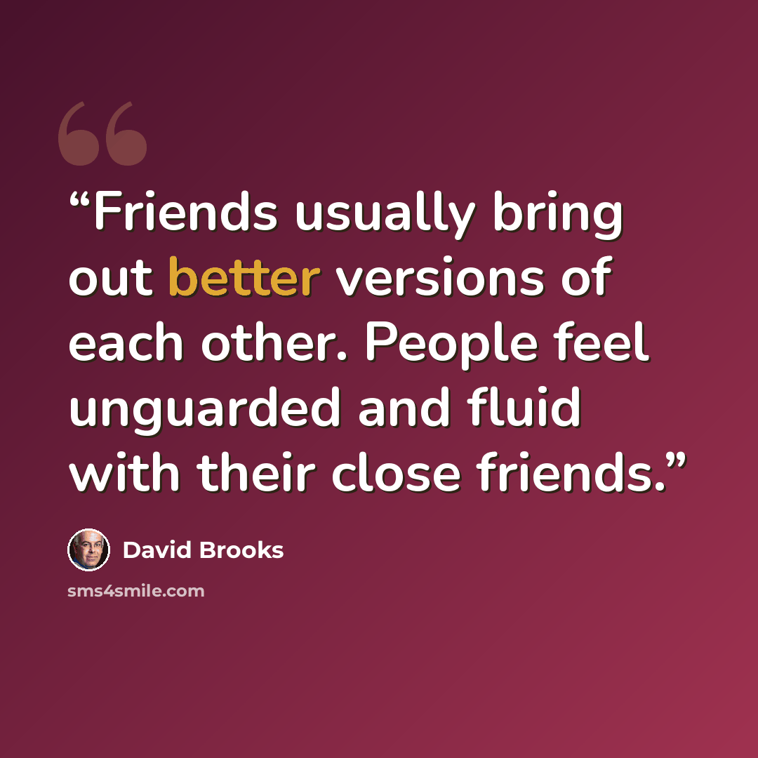 “Friends usually bring out better versions of each other. People feel unguarded and fluid with their close friends.” quote by David Brooks
