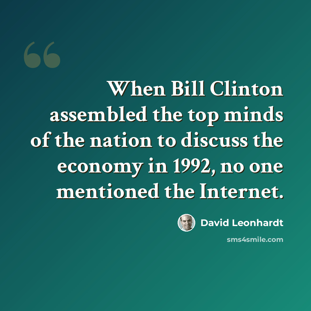 “When Bill Clinton assembled the top minds of the nation to discuss the economy in 1992, no one mentioned the Internet.” quote by David Leonhardt