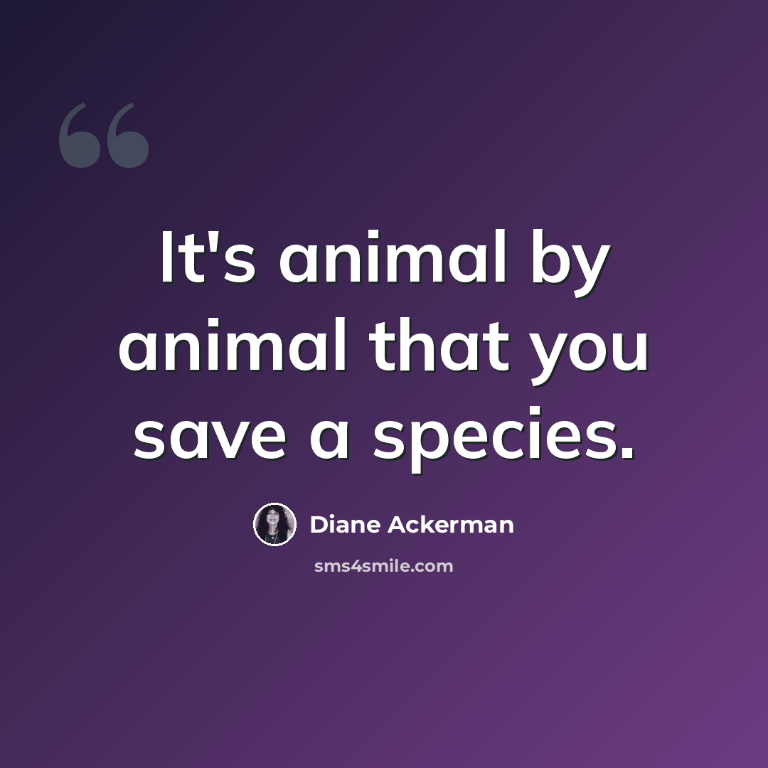 “It's animal by animal that you save a species.” quote by Diane Ackerman