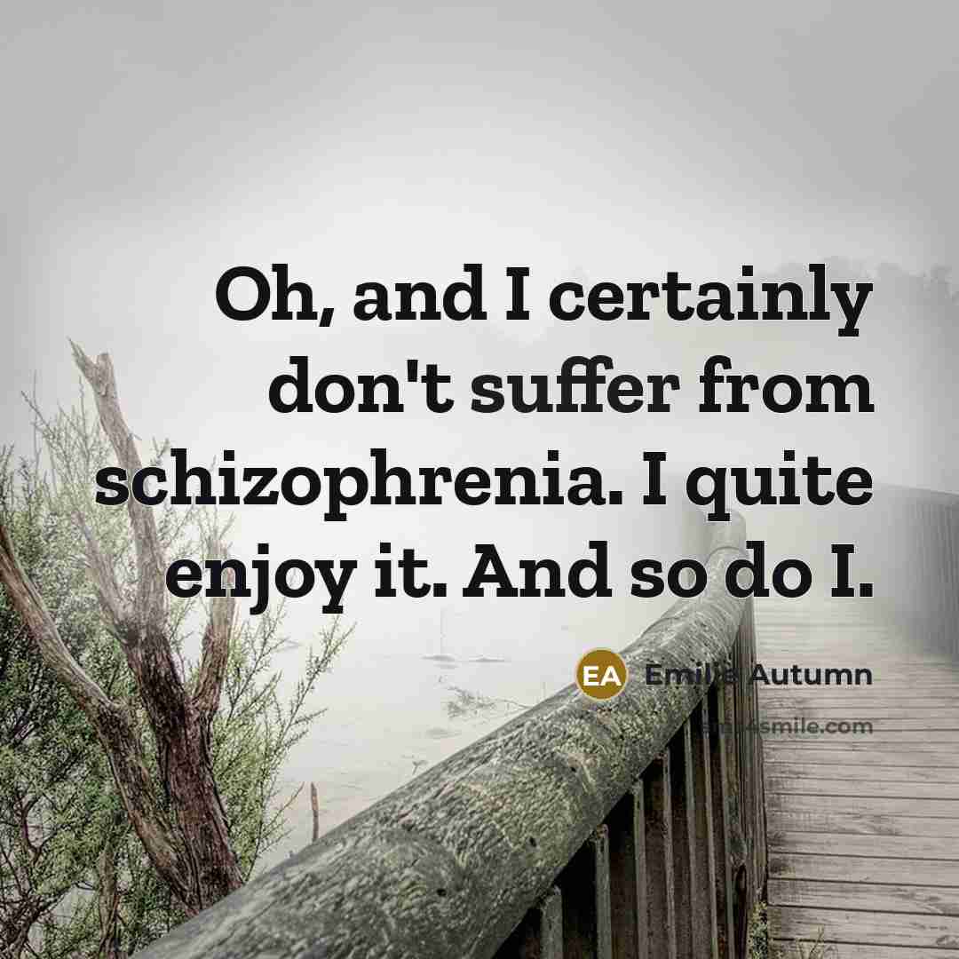 “Oh, and I certainly don't suffer from schizophrenia. I quite enjoy it. And so do I.” quote by Emilie Autumn