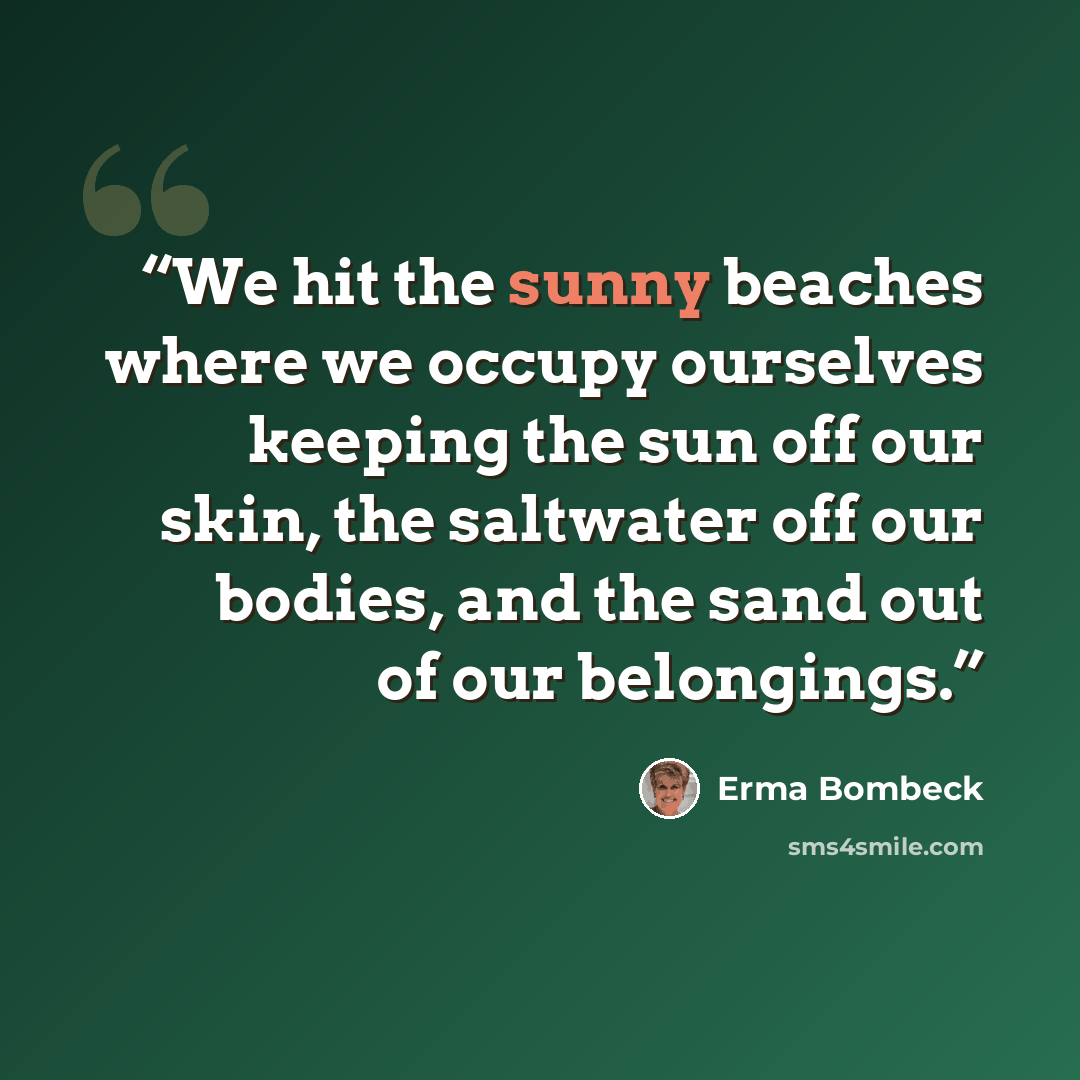 “We hit the sunny beaches where we occupy ourselves keeping the sun off our skin, the saltwater off our bodies, and the sand out of our belongings.” quote by Erma Bombeck