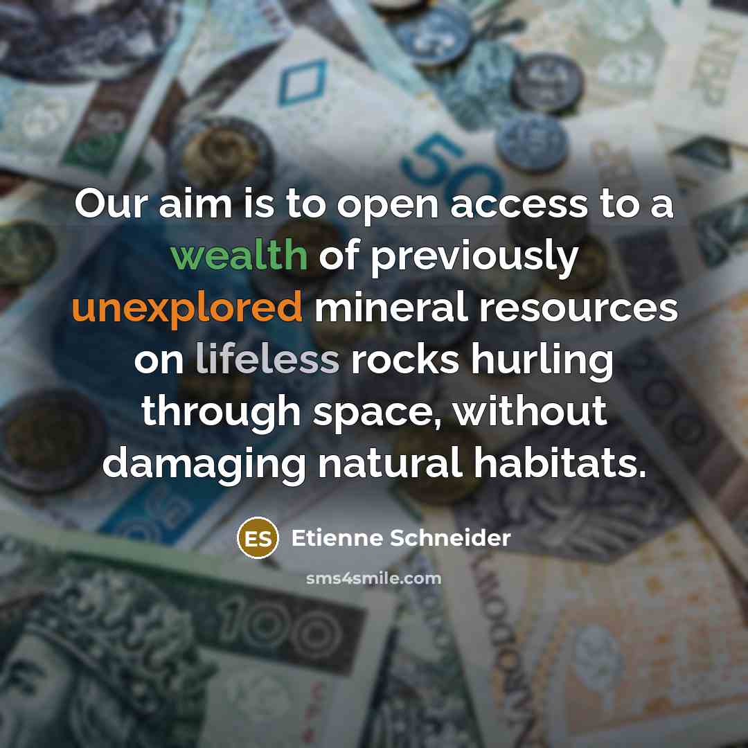 “Our aim is to open access to a wealth of previously unexplored mineral resources on lifeless rocks hurling through space, without damaging natural habitats.” quote by Etienne Schneider