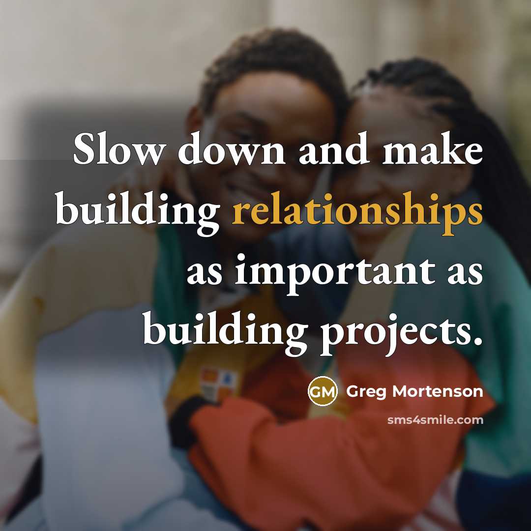 “Slow down and make building relationships as important as building projects.” quote by Greg Mortenson