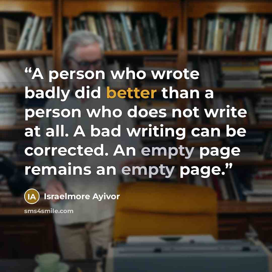 “A person who wrote badly did better than a person who does not write at all. A bad writing can be corrected. An empty page remains an empty page.” quote by Israelmore Ayivor