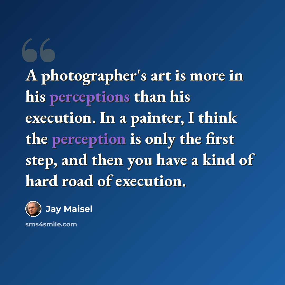 “A photographer's art is more in his perceptions than his execution. In a painter, I think the perception is only the first step, and then you have a kind of hard road of execution.” quote by Jay Maisel
