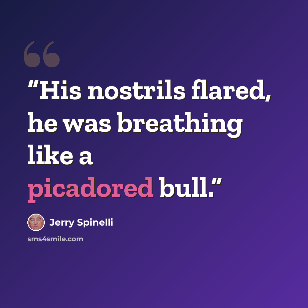 “His nostrils flared, he was breathing like a picadored bull.” quote by Jerry Spinelli