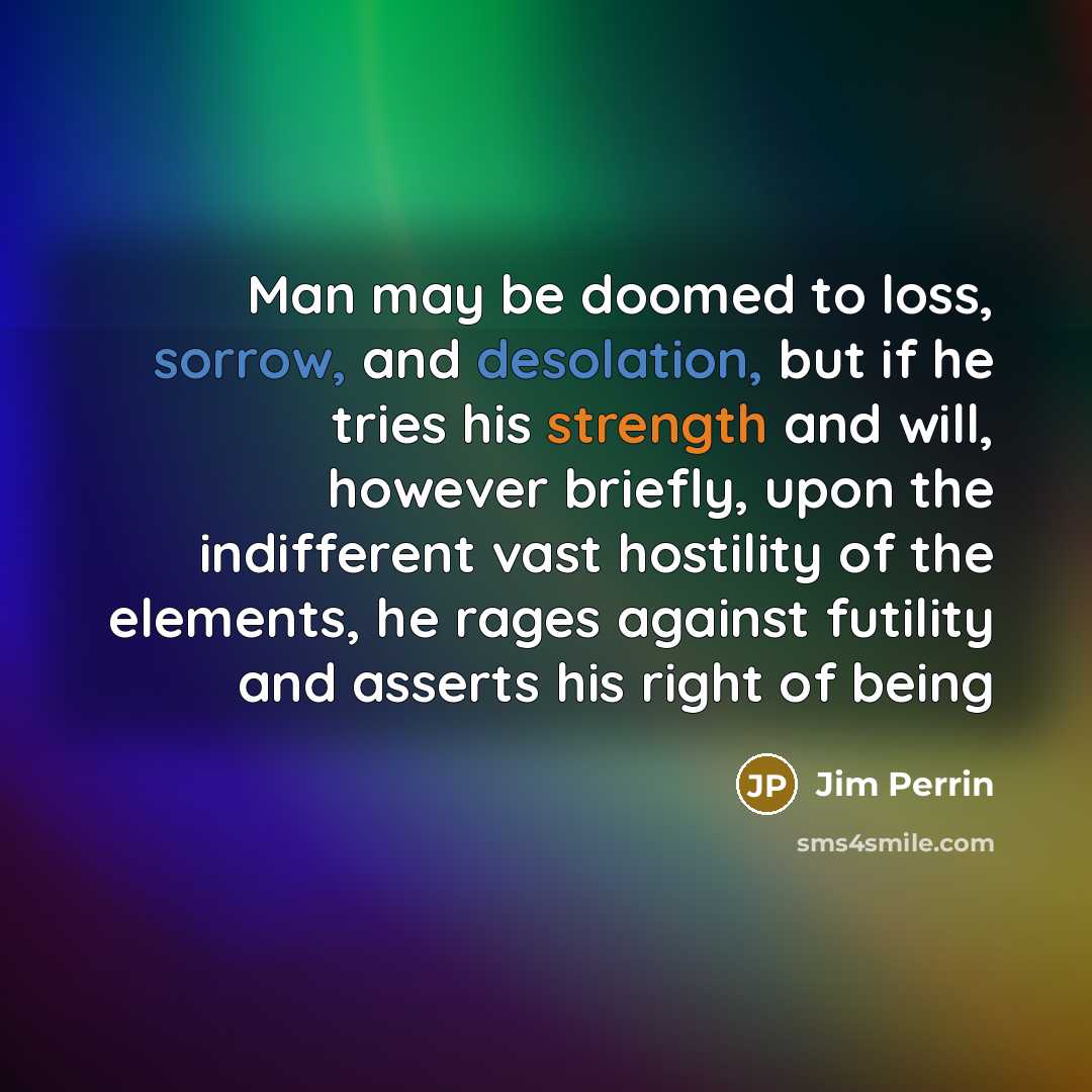 “Man may be doomed to loss, sorrow, and desolation, but if he tries his strength and will, however briefly, upon the indifferent vast hostility of the elements, he rages against futility and asserts his right of being” quote by Jim Perrin