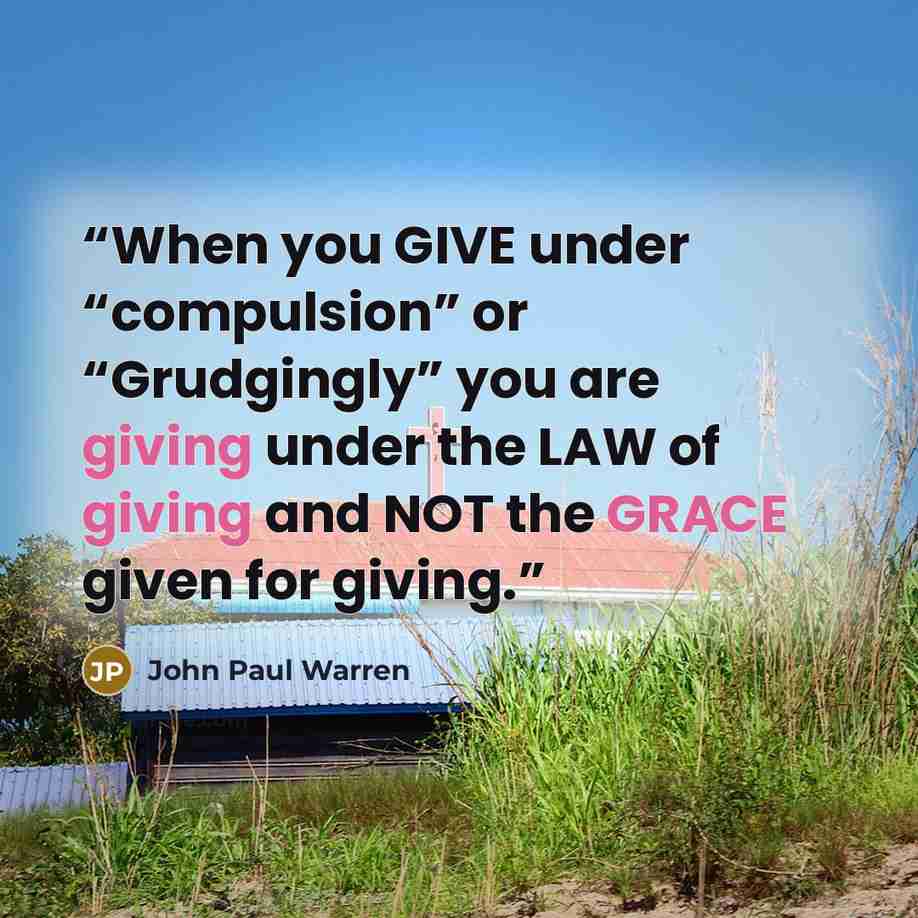 “When you GIVE under “compulsion” or “Grudgingly” you are giving under the LAW of giving and NOT the GRACE given for giving.” quote by John Paul Warren