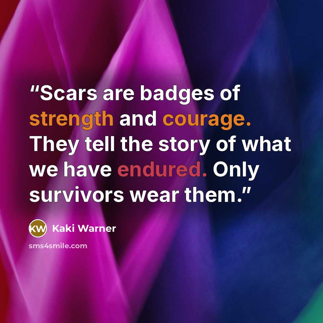 “Scars are badges of strength and courage. They tell the story of what we have endured. Only survivors wear them.” quote by Kaki Warner