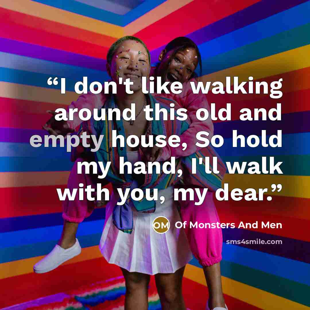 “I don't like walking around this old and empty house, So hold my hand, I'll walk with you, my dear.” quote by Of Monsters and Men