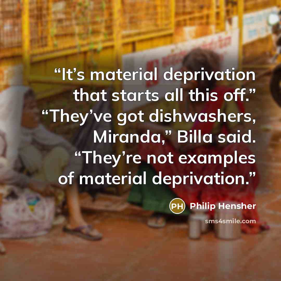 “It’s material deprivation that starts all this off.” “They’ve got dishwashers, Miranda,” Billa said. “They’re not examples of material deprivation.” quote by Philip Hensher