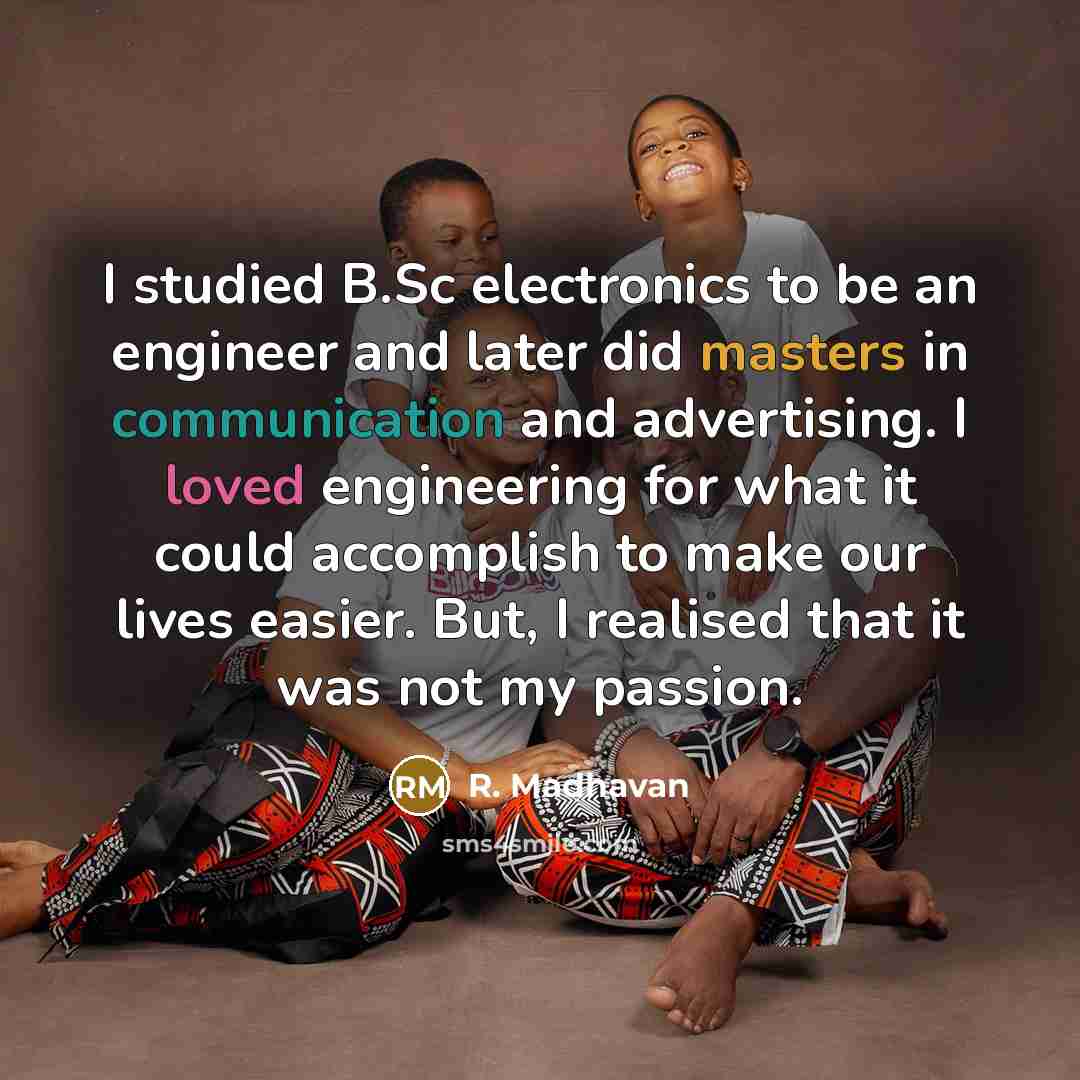 “I studied B.Sc electronics to be an engineer and later did masters in communication and advertising. I loved engineering for what it could accomplish to make our lives easier. But, I realised that it was not my passion.” quote by R. Madhavan