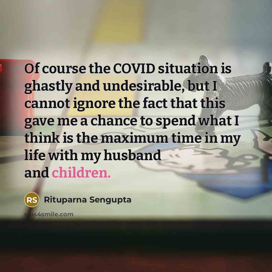 “Of course the COVID situation is ghastly and undesirable, but I cannot ignore the fact that this gave me a chance to spend what I think is the maximum time in my life with my husband and children.” quote by Rituparna Sengupta