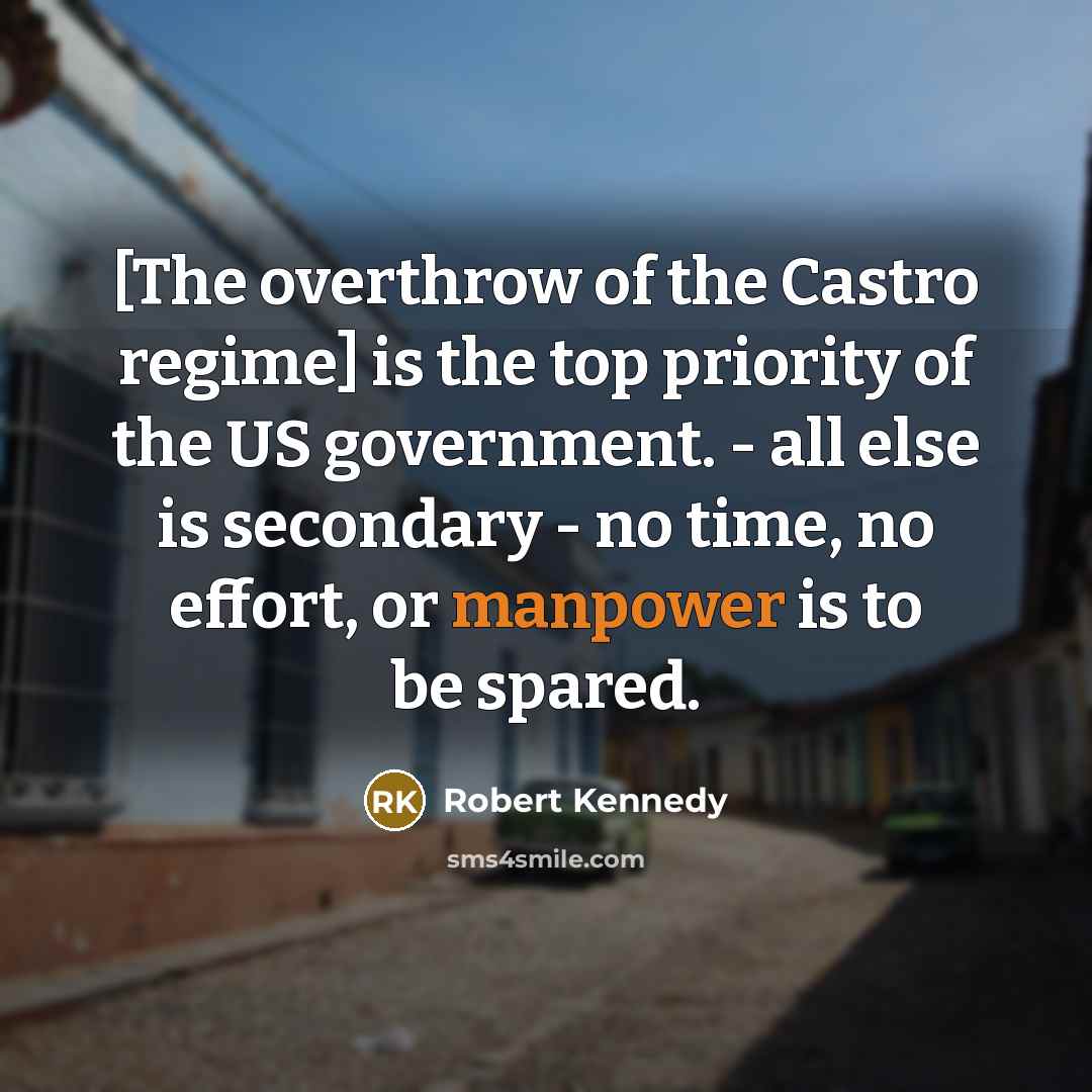 “[The overthrow of the Castro regime] is the top priority of the US government. - all else is secondary - no time, no effort, or manpower is to be spared.” quote by Robert Kennedy