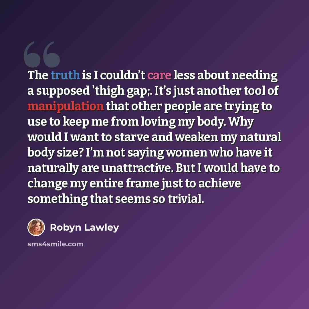 “The truth is I couldn’t care less about needing a supposed 'thigh gap;. It’s just another tool of manipulation that other people are trying to use to keep me from loving my body. Why would I want to starve and weaken my natural body size? I’m not saying women who have it naturally are…” quote by Robyn Lawley