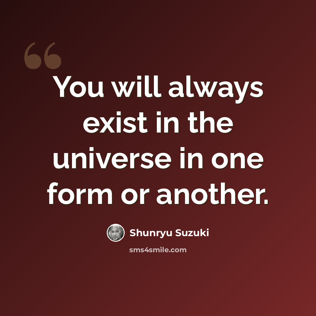 “You will always exist in the universe in one form or another.” quote by Shunryu Suzuki