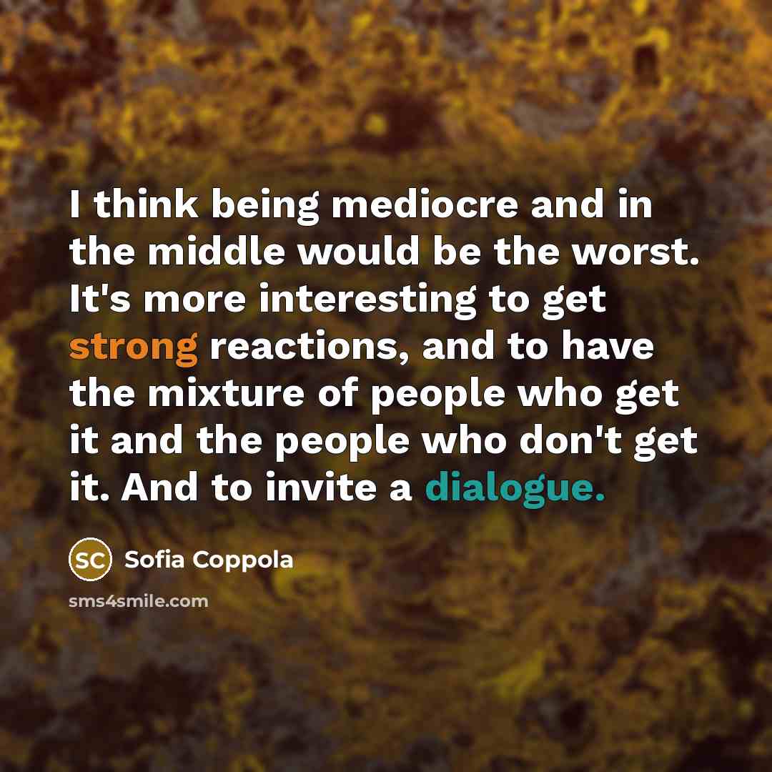 “I think being mediocre and in the middle would be the worst. It's more interesting to get strong reactions, and to have the mixture of people who get it and the people who don't get it. And to invite a dialogue.” quote by Sofia Coppola