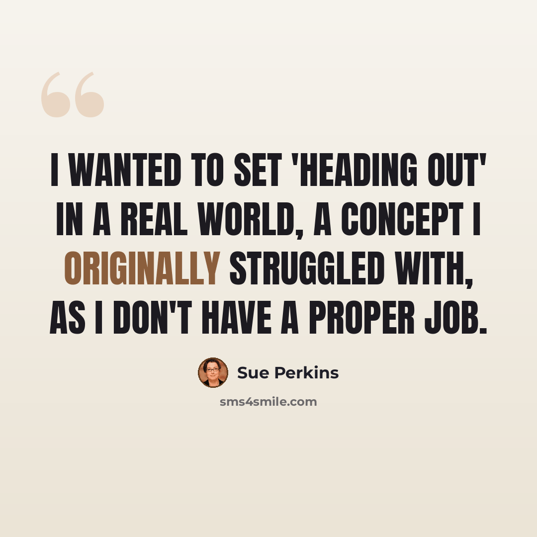 “I wanted to set 'Heading Out' in a real world, a concept I originally struggled with, as I don't have a proper job.” quote by Sue Perkins