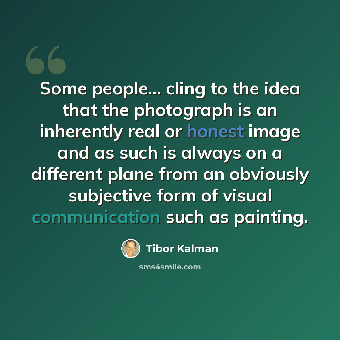 “Some people... cling to the idea that the photograph is an inherently real or honest image and as such is always on a different plane from an obviously subjective form of visual communication such as painting.” quote by Tibor Kalman