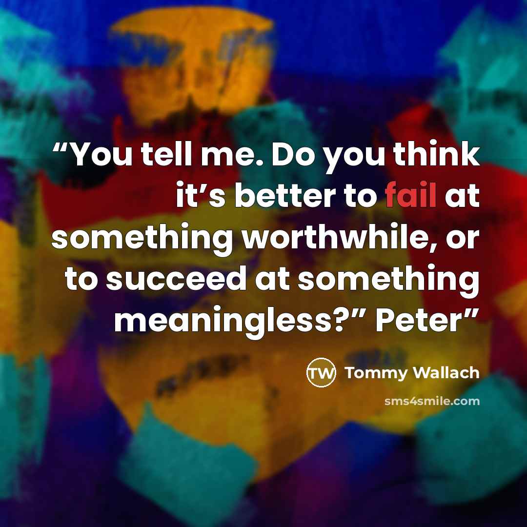 “You tell me. Do you think it’s better to fail at something worthwhile, or to succeed at something meaningless?” Peter” quote by Tommy Wallach
