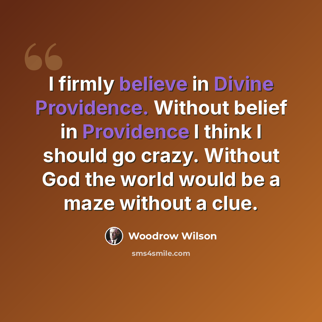 “I firmly believe in Divine Providence. Without belief in Providence I think I should go crazy. Without God the world would be a maze without a clue.” quote by Woodrow Wilson