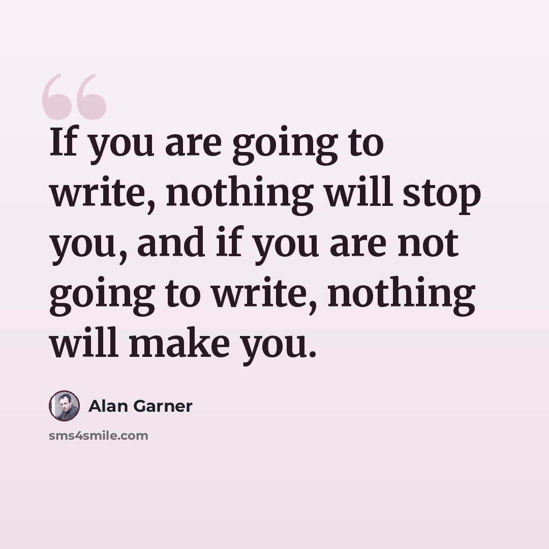 “If you are going to write, nothing will stop you, and if you are not going to write, nothing will make you.” quote by Alan Garner