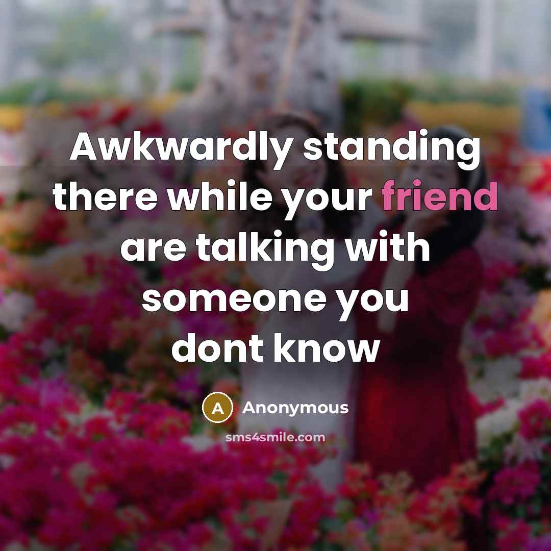 “Awkwardly standing there while your friend are talking with someone you dont know” quote by Anonymous