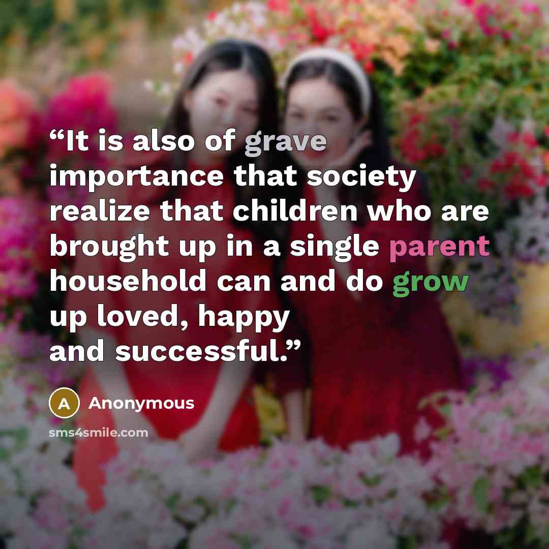 “It is also of grave importance that society realize that children who are brought up in a single parent household can and do grow up loved, happy and successful.” quote by Anonymous