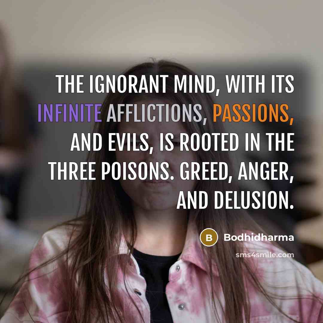 “The ignorant mind, with its infinite afflictions, passions, and evils, is rooted in the three poisons. Greed, anger, and delusion.” quote by Bodhidharma