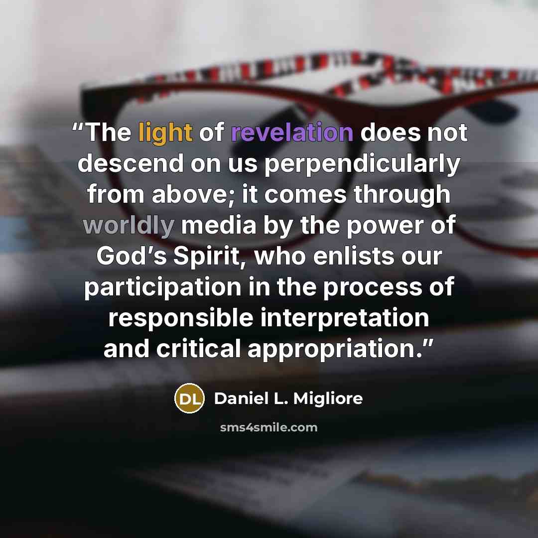 “The light of revelation does not descend on us perpendicularly from above; it comes through worldly media by the power of God’s Spirit, who enlists our participation in the process of responsible interpretation and critical appropriation.” quote by Daniel L. Migliore