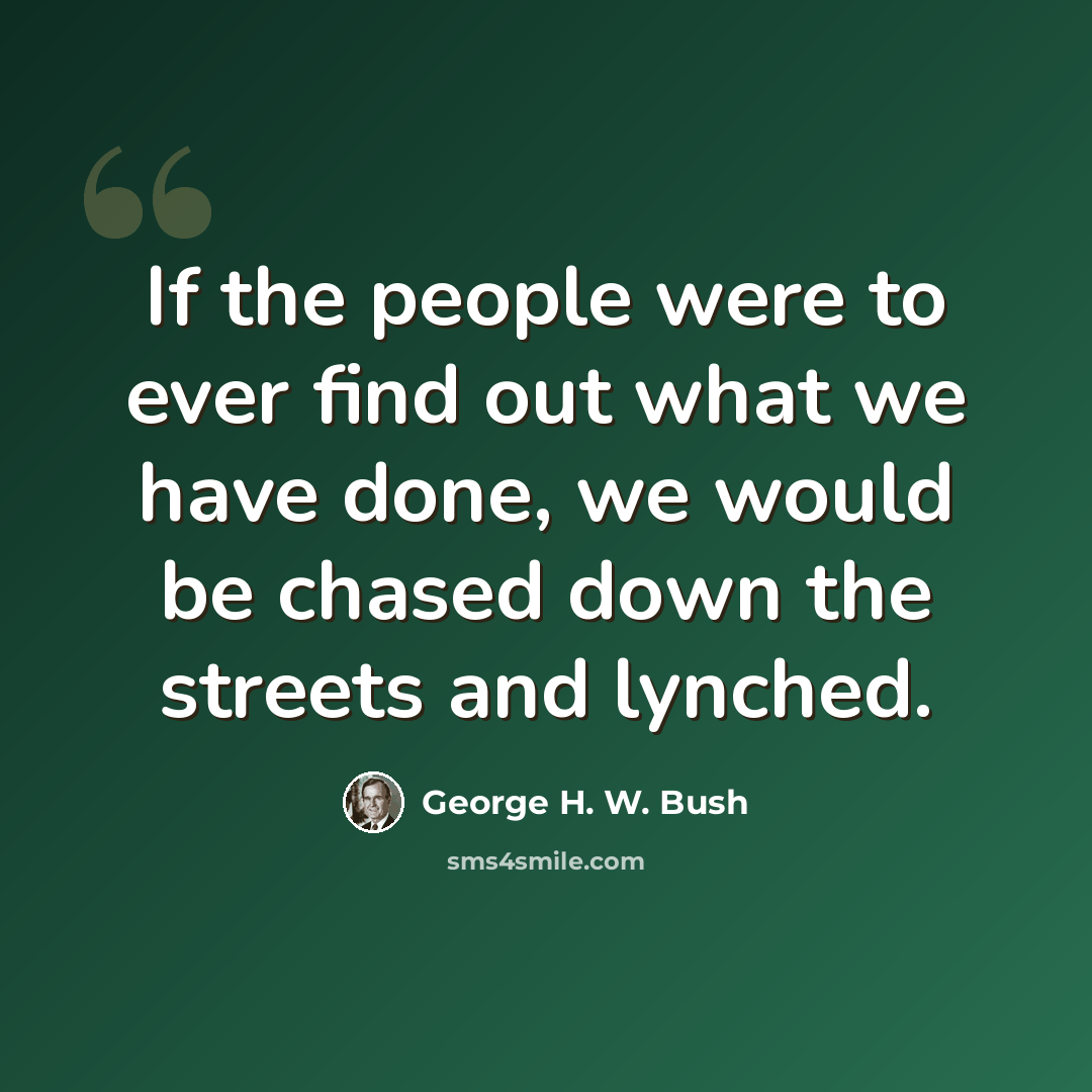 “If the people were to ever find out what we have done, we would be chased down the streets and lynched.” quote by George H. W. Bush