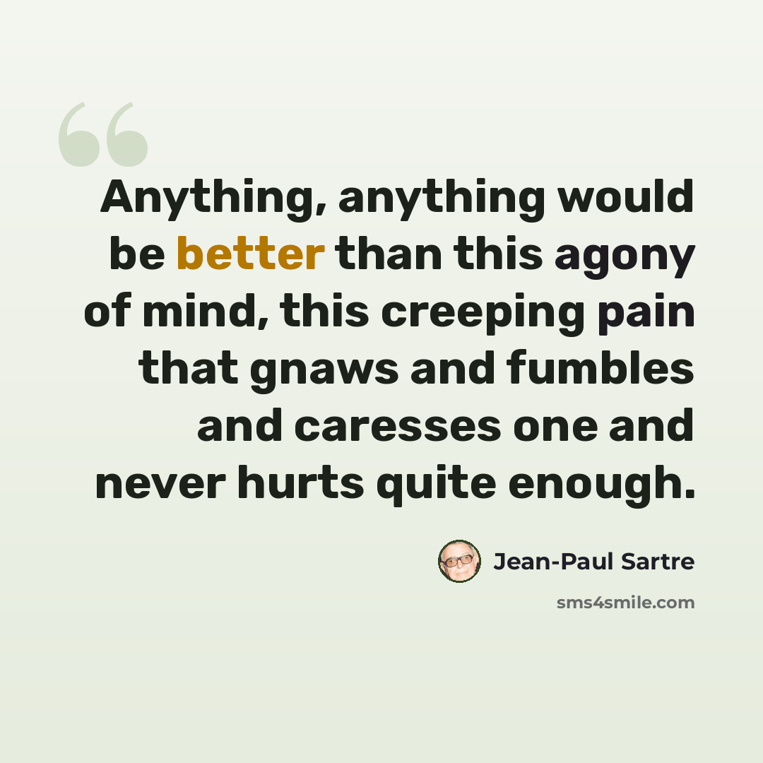 “Anything, anything would be better than this agony of mind, this creeping pain that gnaws and fumbles and caresses one and never hurts quite enough.” quote by Jean-Paul Sartre