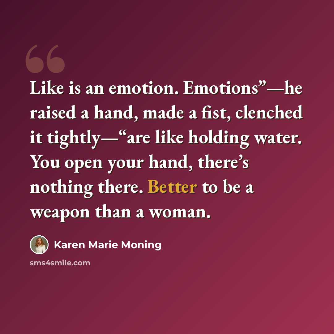 “Like is an emotion. Emotions”—he raised a hand, made a fist, clenched it tightly—“are like holding water. You open your hand, there’s nothing there. Better to be a weapon than a woman.” quote by Karen Marie Moning