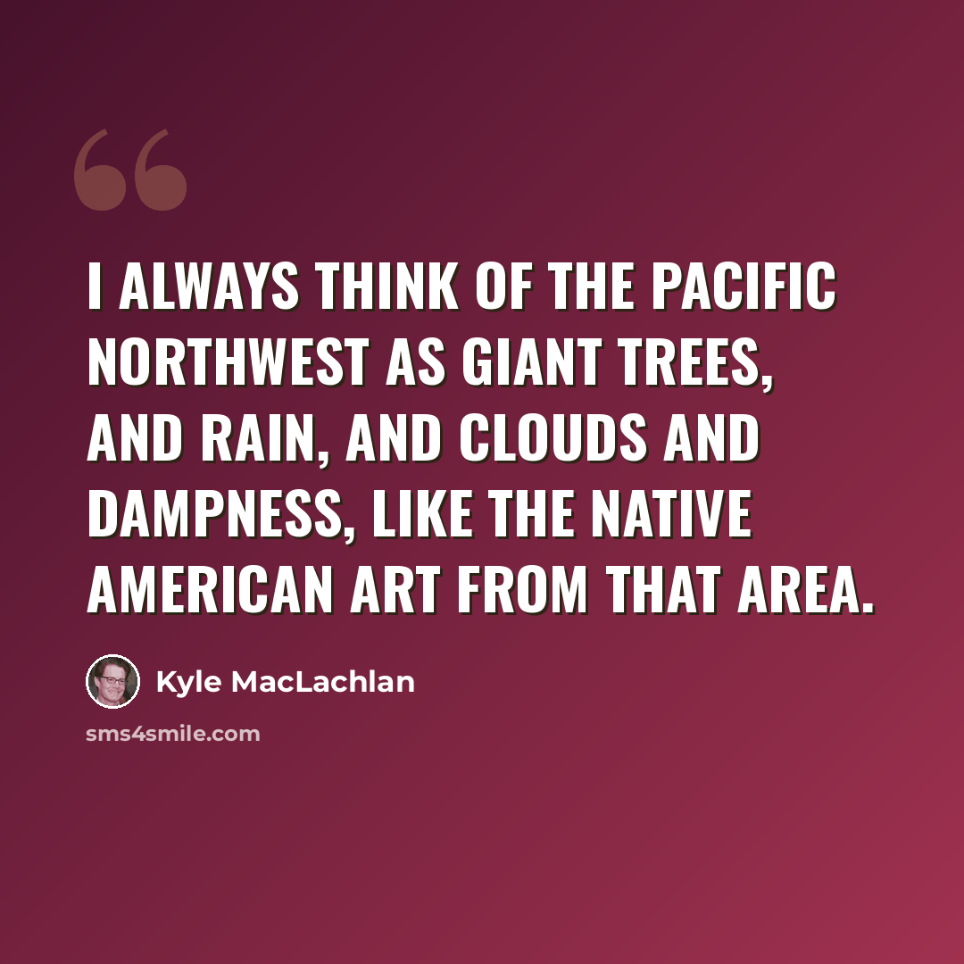 “I always think of the Pacific Northwest as giant trees, and rain, and clouds and dampness, like the Native American art from that area.” quote by Kyle MacLachlan