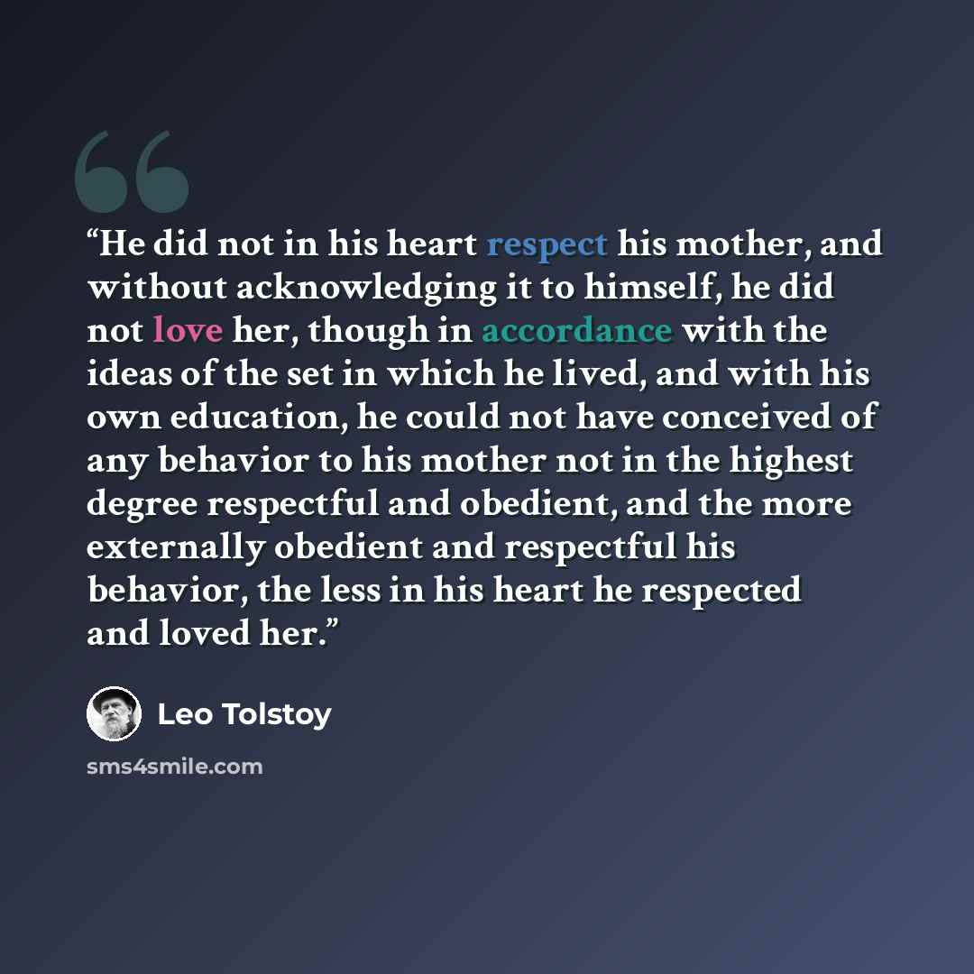 “He did not in his heart respect his mother, and without acknowledging it to himself, he did not love her, though in accordance with the ideas of the set in which he lived, and with his own education, he could not have conceived of any behavior to his mother not in the highest degree respectful and…” quote by Leo Tolstoy