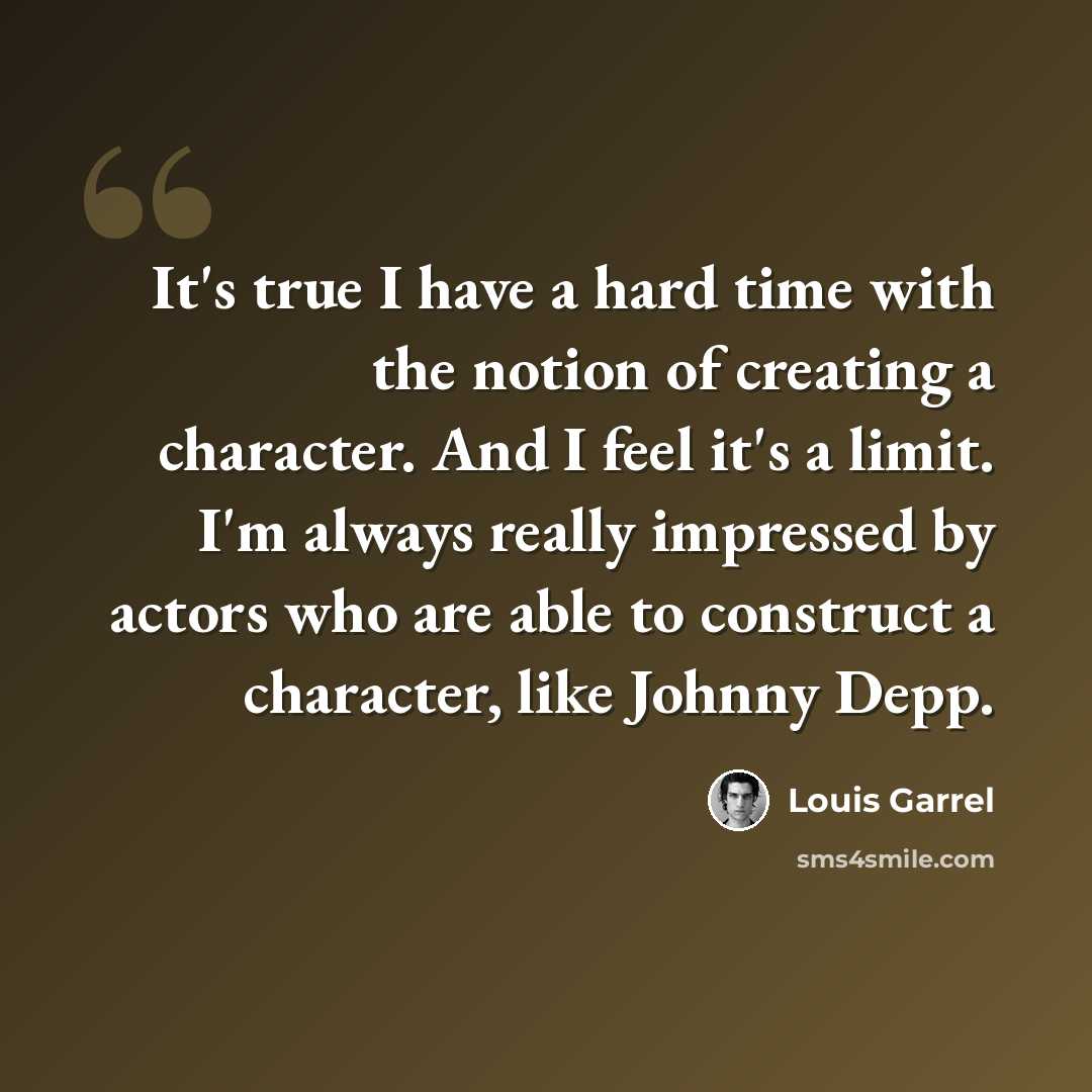 “It's true I have a hard time with the notion of creating a character. And I feel it's a limit. I'm always really impressed by actors who are able to construct a character, like Johnny Depp.” quote by Louis Garrel
