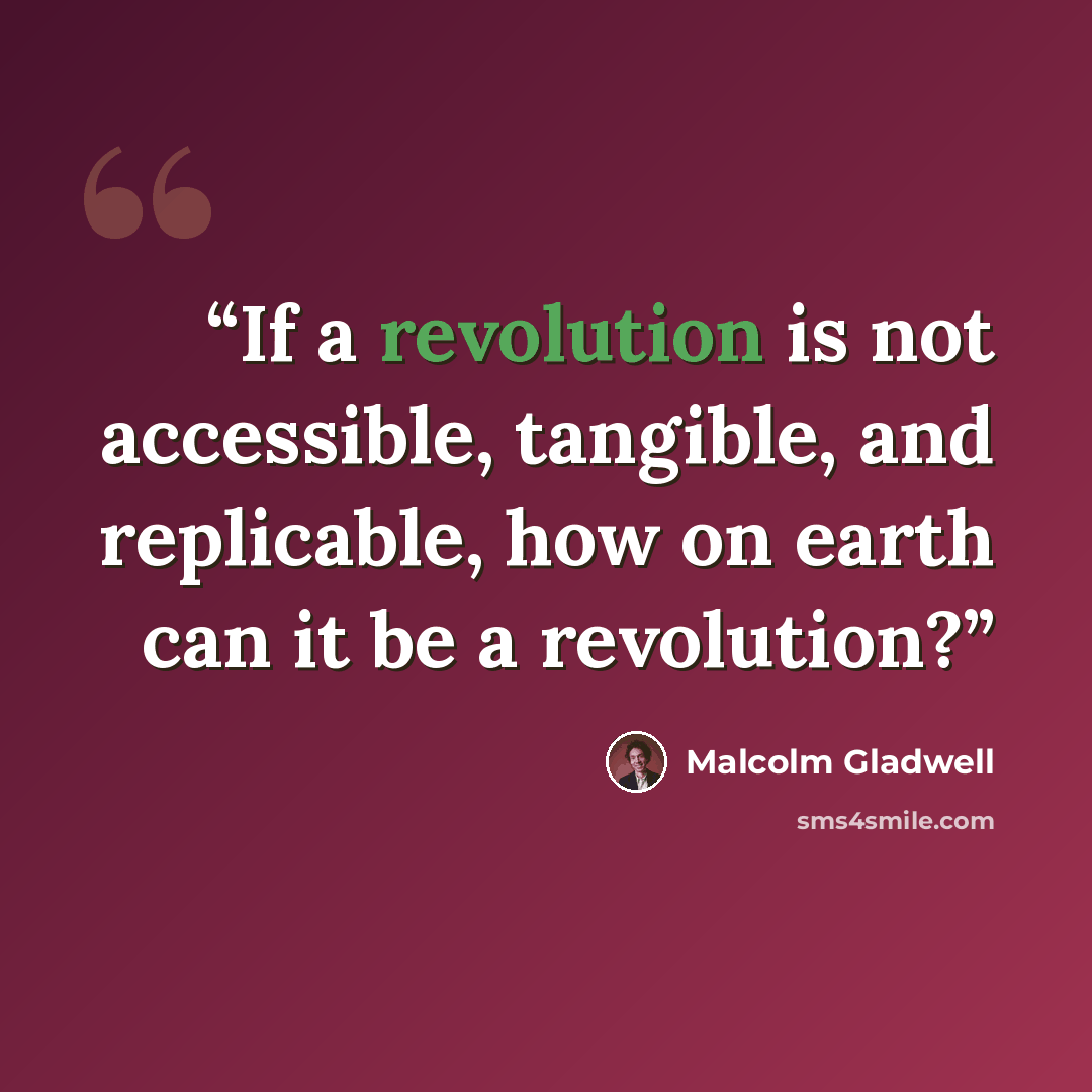 “If a revolution is not accessible, tangible, and replicable, how on earth can it be a revolution?” quote by Malcolm Gladwell
