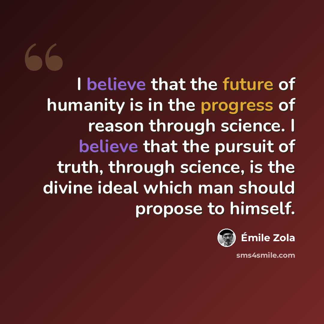 “I believe that the future of humanity is in the progress of reason through science. I believe that the pursuit of truth, through science, is the divine ideal which man should propose to himself.” quote by Emile Zola