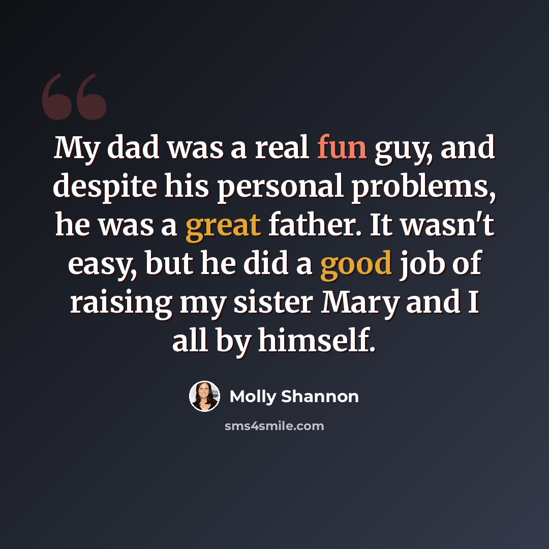 “My dad was a real fun guy, and despite his personal problems, he was a great father. It wasn't easy, but he did a good job of raising my sister Mary and I all by himself.” quote by Molly Shannon