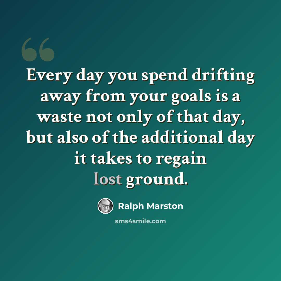 “Every day you spend drifting away from your goals is a waste not only of that day, but also of the additional day it takes to regain lost ground.” quote by Ralph Marston